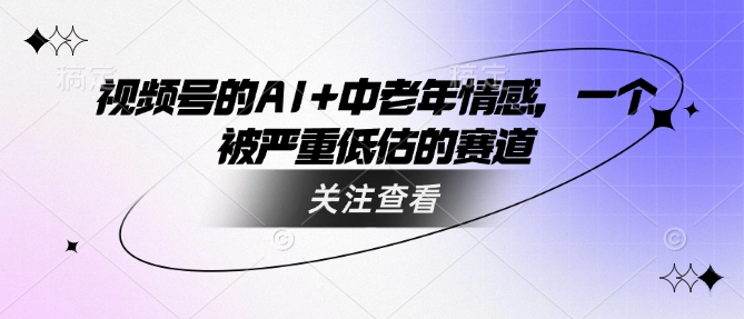 视频号的AI+中老年情感，一个被严重低估的赛道-氚客吧