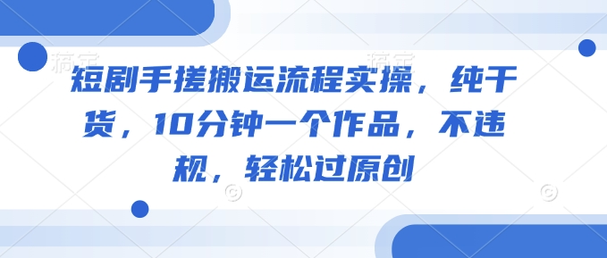 短剧手搓搬运流程实操，纯干货，10分钟一个作品，不违规，轻松过原创-氚客吧