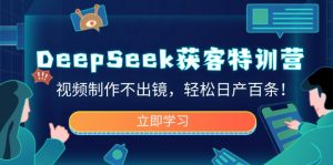 DeepSeek获客特训营，视频制作不出镜，轻松日产百条！-氚客吧