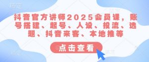 抖音官方讲师2025会员课，账号搭建、起号、人设、投流、选题、抖音来客、本地推等-氚客吧