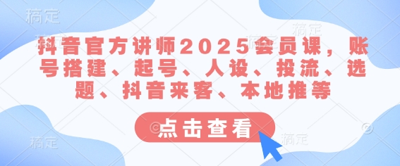 抖音官方讲师2025会员课，账号搭建、起号、人设、投流、选题、抖音来客、本地推等-氚客吧
