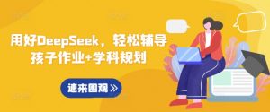 用好DeepSeek，轻松辅导孩子作业+学科规划-氚客吧