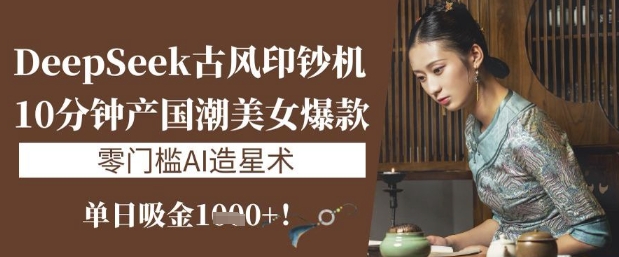 DeepSeek古风印钞机：10分钟产国潮美女爆款，单日吸金1k+，零门槛AI造星术-氚客吧