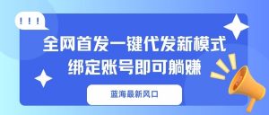 蓝海最新风口，全网首发一键代发新模式！绑定账号即可躺赚-氚客吧