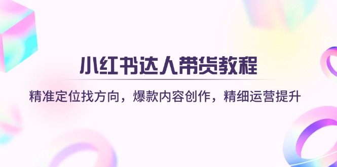 小红书达人带货教程：精准定位找方向，爆款内容创作，精细运营提升-氚客吧