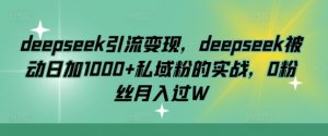 deepseek引流变现，deepseek被动日加1000+私域粉的实战，0粉丝月入过W-氚客吧