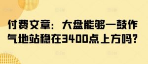 付费文章：大盘能够一鼓作气地站稳在3400点上方吗?-氚客吧
