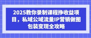 2025教你录制课程挣收益项目，私域公域流量IP营销做图包装变现全攻略-氚客吧
