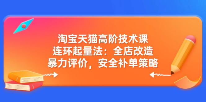 淘宝天猫高阶技术课：连环起量法：全店改造，暴力评价，安全补单策略-氚客吧