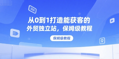 从0到1打造能获客的外贸独立站，保姆级教程-氚客吧