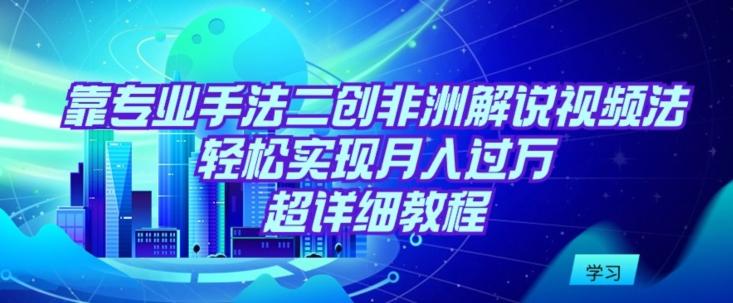 靠专业手法二创非洲解说视频玩法，轻松实现月入过万，超详细教程【揭秘】-氚客吧