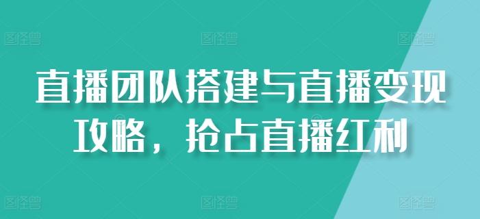 直播团队搭建与直播变现攻略，抢占直播红利-氚客吧