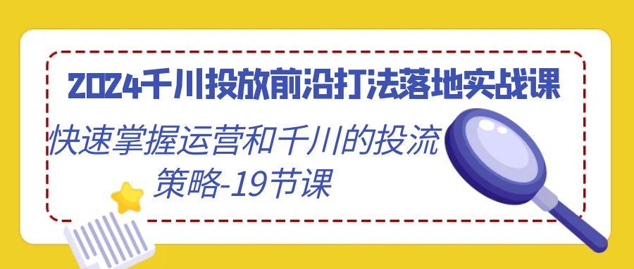 2024千川投放前沿打法落地实战课，快速掌握运营和千川的投流策略-19节课-氚客吧