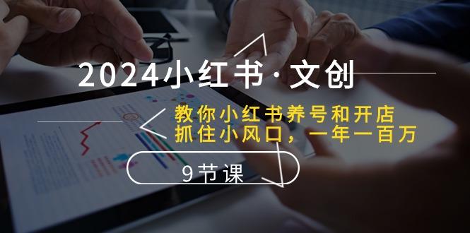 2024小红书·文创：教你小红书养号和开店、抓住小风口 一年一百万 (9节课-氚客吧