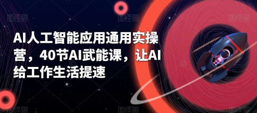 AI人工智能应用通用实操营，40节AI赋能课，让AI给工作生活提速-氚客吧