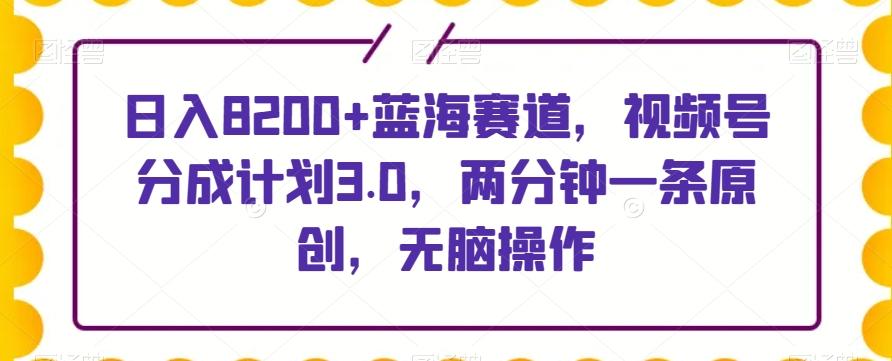 日入8200+蓝海赛道，视频号分成计划3.0，两分钟一条原创，无脑操作-氚客吧