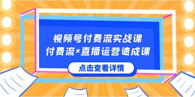 视频号付费流实战课，付费流×直播运营速成课，让你快速掌握视频号核心运营技能-氚客吧