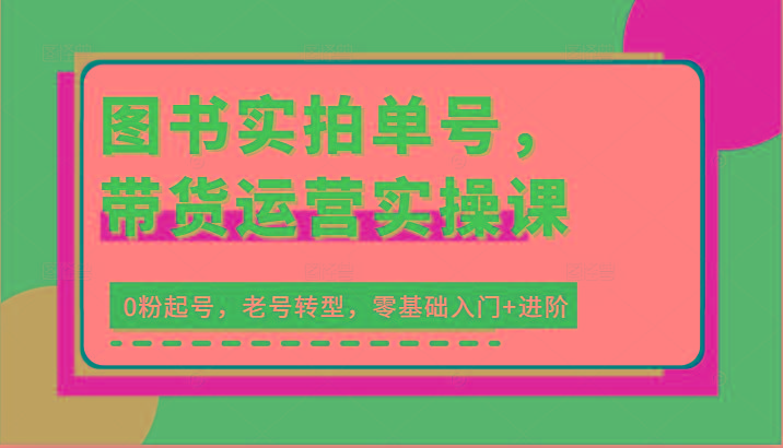 图书实拍单号，带货运营实操课：0粉起号，老号转型，零基础入门+进阶-氚客吧