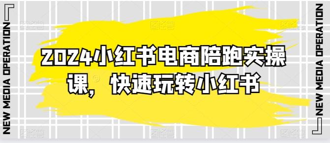 2024小红书电商陪跑实操课，快速玩转小红书，超过20节精细化课程-氚客吧