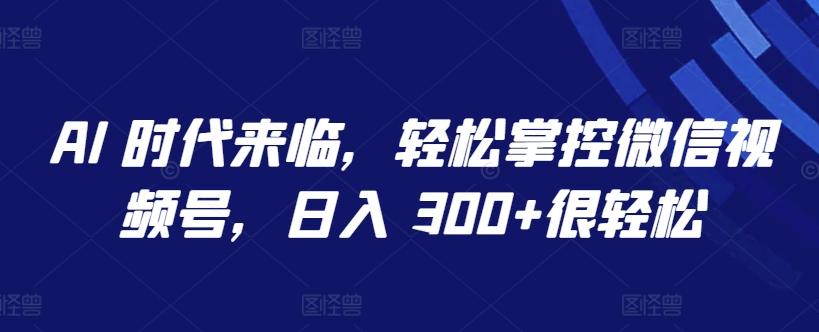 AI 时代来临，轻松掌控微信视频号，日入 300+很轻松【揭秘】-氚客吧