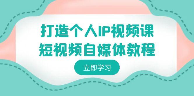 打造个人IP视频课-短视频自媒体教程，个人IP如何定位，如何变现-氚客吧