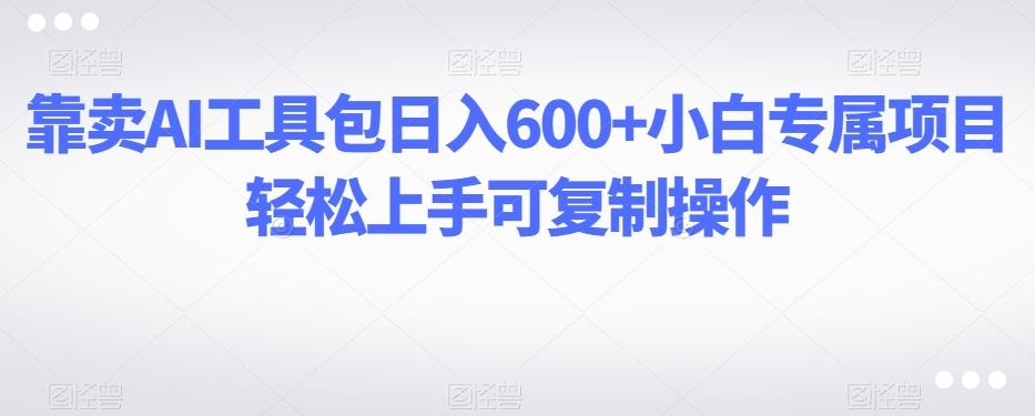 靠卖AI工具包日入600+小白专属项目轻松上手可复制操作-氚客吧