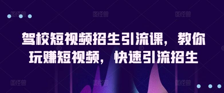 驾校短视频招生引流课，教你玩赚短视频，快速引流招生-氚客吧