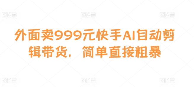 外面卖999元快手AI自动剪辑带货，简单直接粗暴-氚客吧