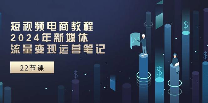 短视频电商教程：2024年新媒体流量变现运营笔记(25节课-氚客吧