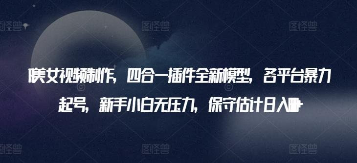AI美女视频制作，四合一插件全新模型，各平台暴力起号，新手小白无压力，保守估计日入600+【揭秘】-氚客吧