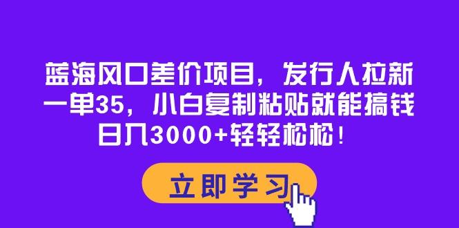 蓝海风口差价项目，发行人拉新，一单35，小白复制粘贴就能搞钱！日入30…-氚客吧