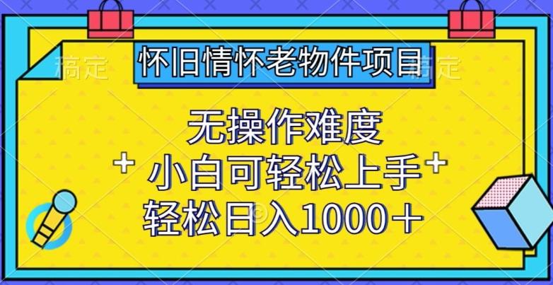 怀旧情怀老物件项目，无操作难度，小白可轻松上手，轻松日入1000+【揭秘】-氚客吧