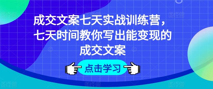 成交文案七天实战训练营，七天时间教你写出能变现的成交文案-氚客吧