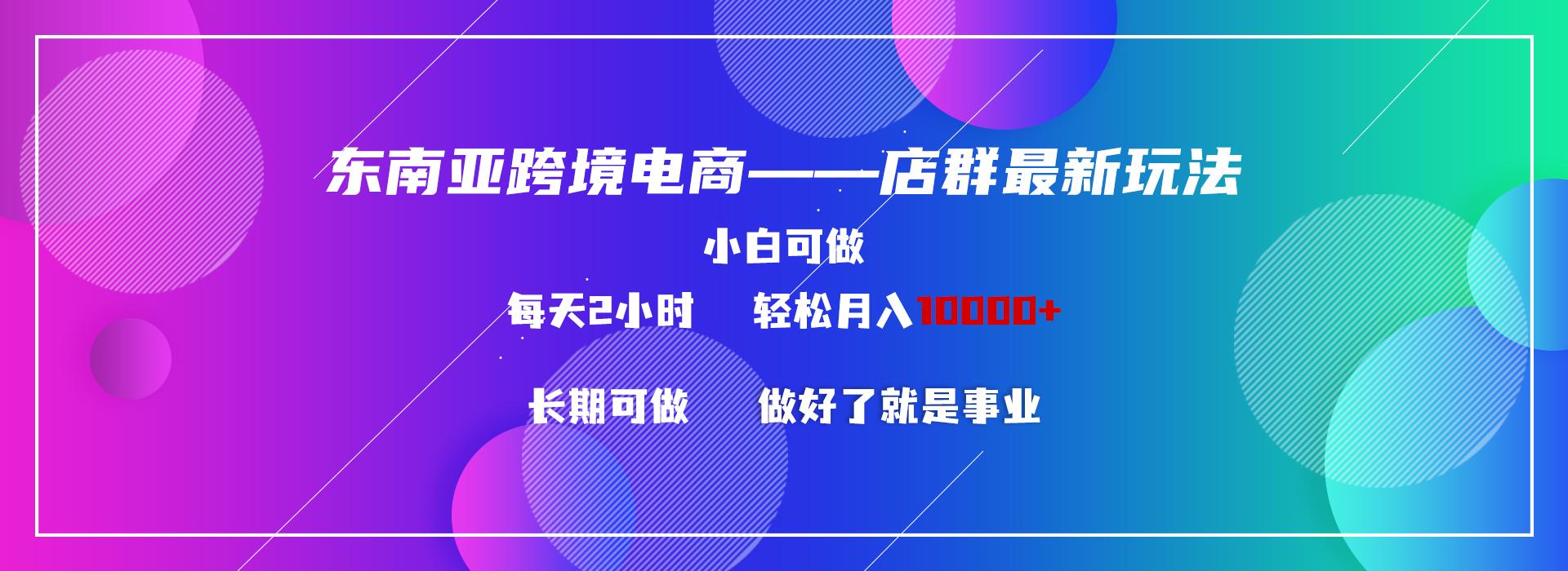 东南亚跨境电商店群新玩法2—小白每天两小时 轻松10000+-氚客吧