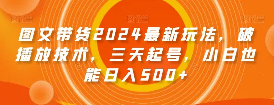 图文带货2024最新玩法，破播放技术，三天起号，小白也能日入500+【揭秘】-氚客吧