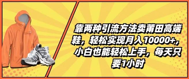靠两种引流方法卖莆田高端鞋，轻松实现月入1W+，小白也能轻松上手，每天只要1小时【揭秘】-氚客吧