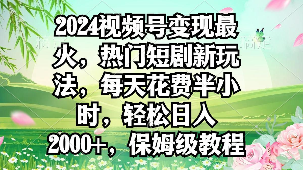 2024视频号变现最火，热门短剧新玩法，每天花费半小时，轻松日入2000+，…-氚客吧
