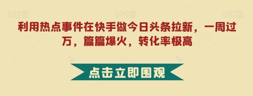 利用热点事件在快手做今日头条拉新，一周过万，篇篇爆火，转化率极高【揭秘】-氚客吧
