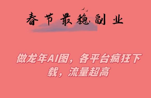 春节期间最稳副业，做龙年AI图，各平台疯狂下载，流量超高【揭秘】-氚客吧