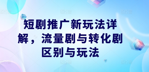 短剧推广新玩法详解，流量剧与转化剧区别与玩法-氚客吧