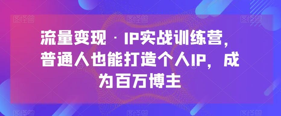 流量变现·IP实战训练营，普通人也能打造个人IP，成为百万博主-氚客吧