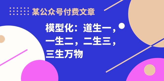 某公众号付费文章《模型化：道生一，一生二，二生三，三生万物！》-氚客吧