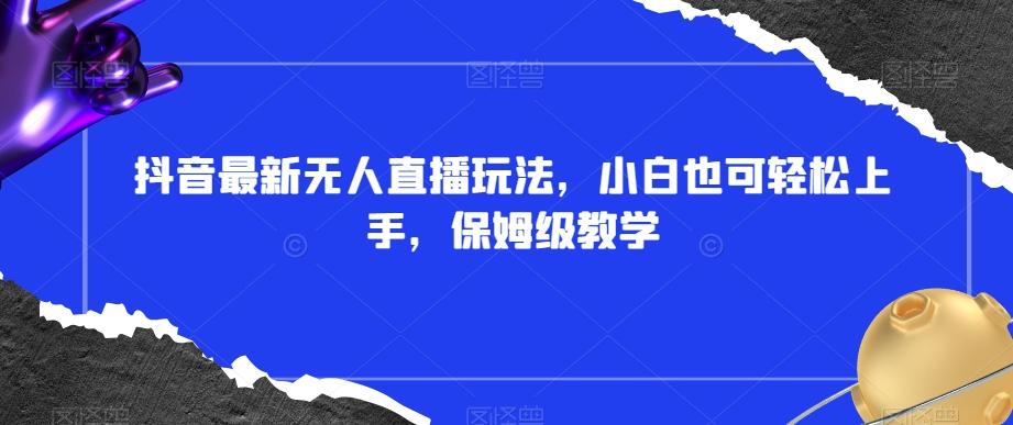 抖音最新无人直播玩法，小白也可轻松上手，保姆级教学，附所有素材+插件【揭秘】-氚客吧