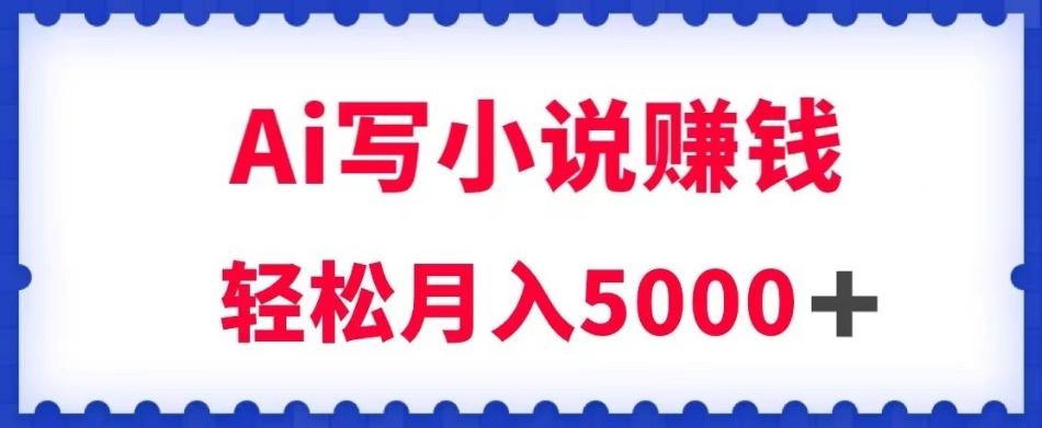用Ai写原创小说赚钱，每天2-3小时，轻松月入5k＋【揭秘】-氚客吧