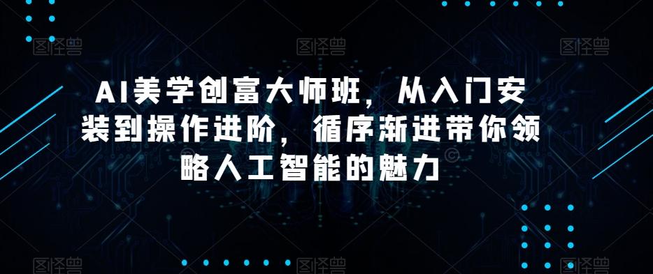 AI美学创富大师班，从入门安装到操作进阶，循序渐进带你领略人工智能的魅力-氚客吧