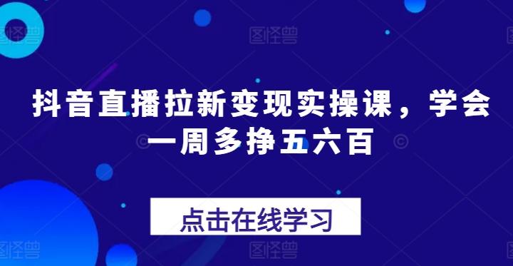 抖音直播拉新变现实操课，学会一周多挣五六百-氚客吧