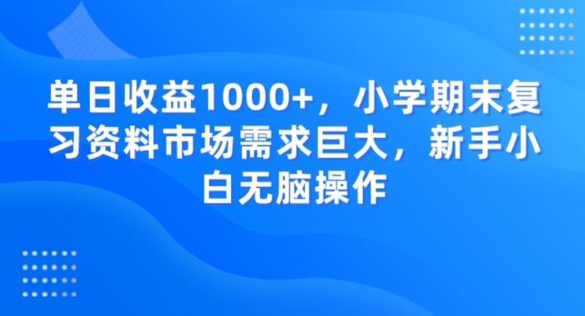 单日收益1000+，小学期末复习资料市场需求巨大，新手小白无脑操作-氚客吧