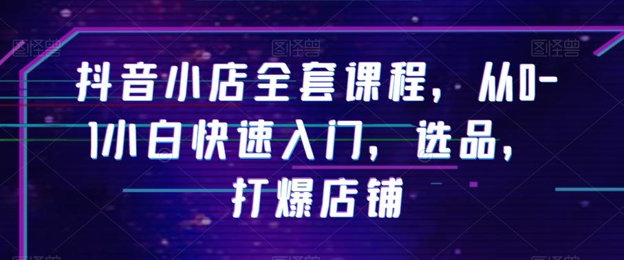 抖音小店全套课程，从0-1小白快速入门，选品，打爆店铺-氚客吧