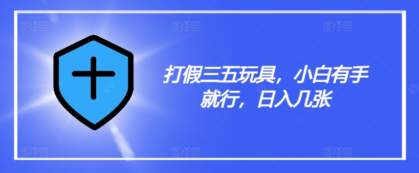 打假三五玩具，小白有手就行，日入几张【仅揭秘】-氚客吧