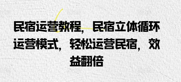 民宿运营教程，民宿立体循环运营模式，轻松运营民宿，效益翻倍-氚客吧